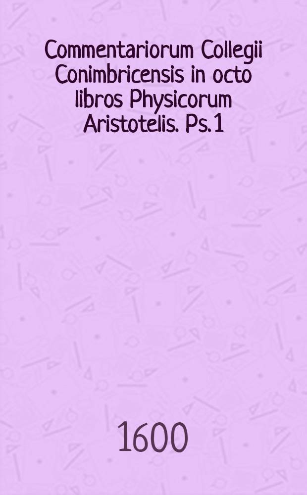Commentariorum Collegii Conimbricensis in octo libros Physicorum Aristotelis. Ps. 1