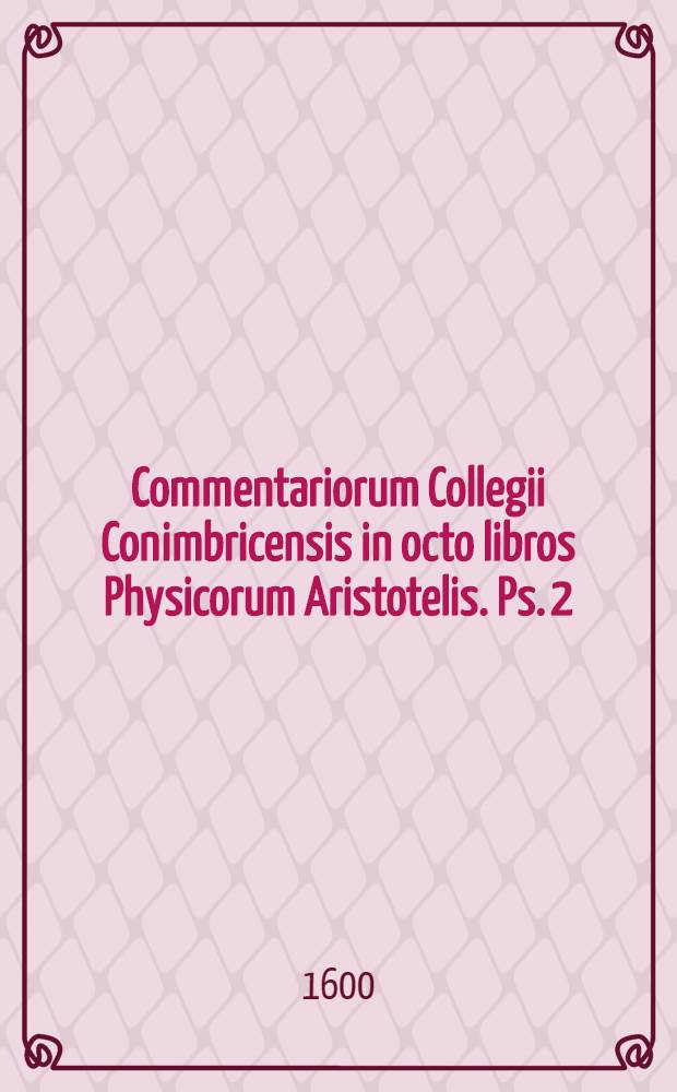 Commentariorum Collegii Conimbricensis in octo libros Physicorum Aristotelis. Ps. 2