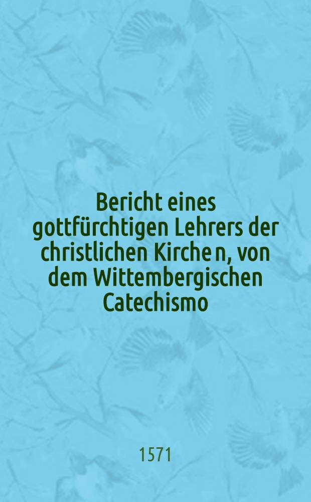 Bericht eines gottfürchtigen Lehrers der christlichen Kirche[n], von dem Wittembergischen Catechismo