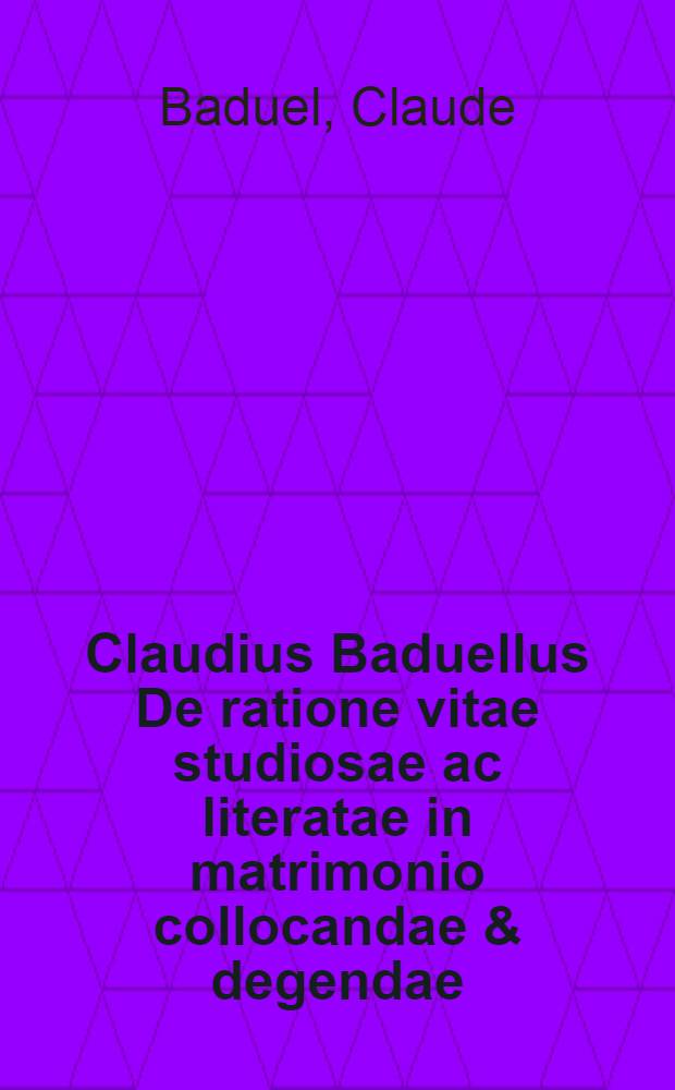 Claudius Baduellus De ratione vitae studiosae ac literatae in matrimonio collocandae & degendae
