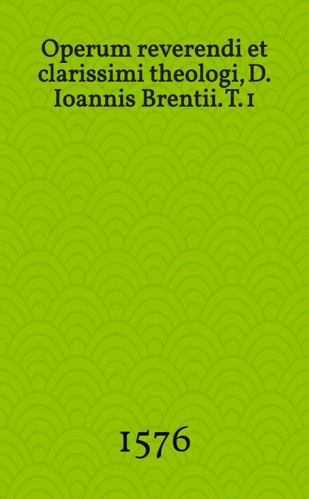 Operum reverendi et clarissimi theologi, D. Ioannis Brentii. T. 1
