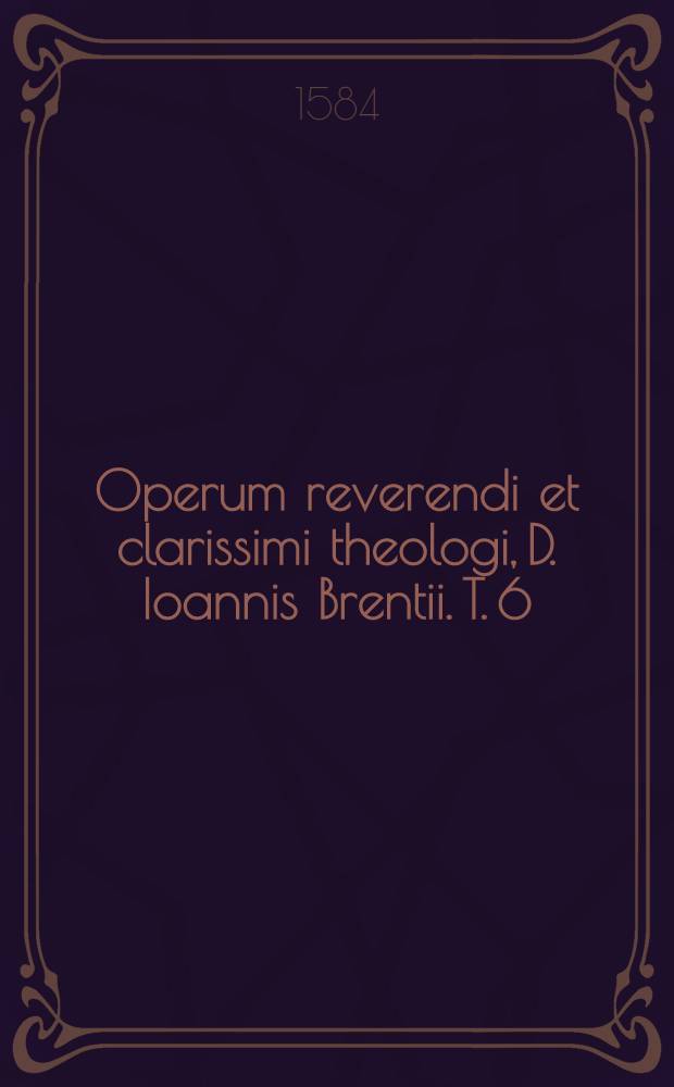 Operum reverendi et clarissimi theologi, D. Ioannis Brentii. T. 6