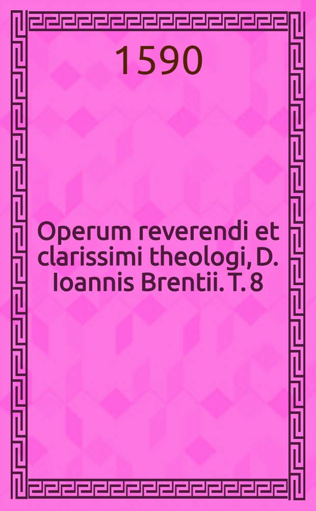 Operum reverendi et clarissimi theologi, D. Ioannis Brentii. T. 8