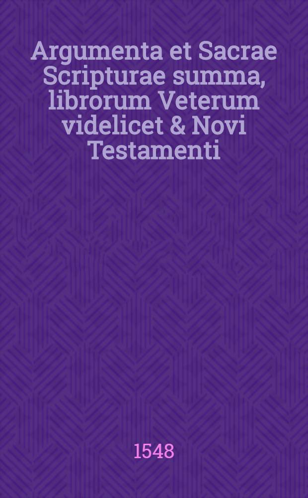 Argumenta et Sacrae Scripturae summa, librorum Veterum videlicet & Novi Testamenti