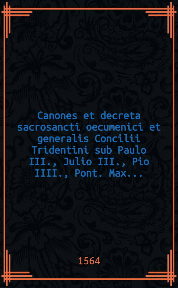 Canones et decreta sacrosancti oecumenici et generalis Concilii Tridentini sub Paulo III., Julio III., Pio IIII., Pont. Max. ...