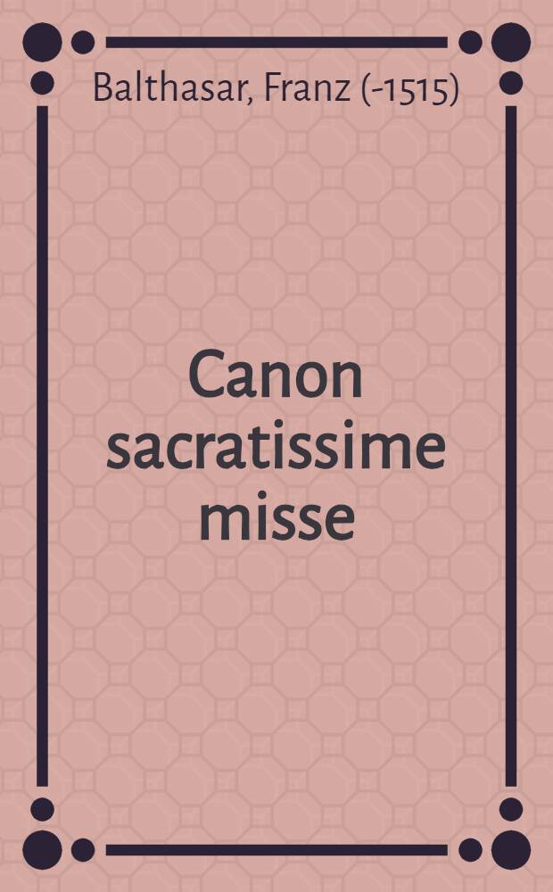 Canon sacratissime misse : Una cum expositione eiusdem
