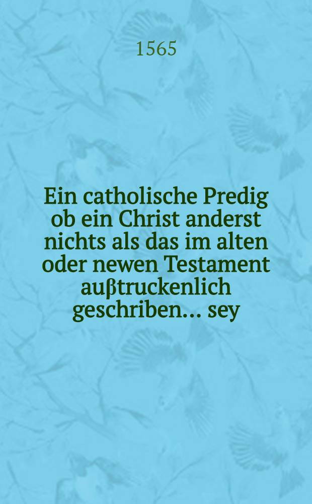 Ein catholische Predig ob ein Christ anderst nichts als das im alten oder newen Testament auβtruckenlich geschriben ... sey