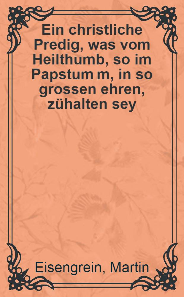 Ein christliche Predig, was vom Heilthumb, so im Papstum[m], in so grossen ehren, zühalten sey