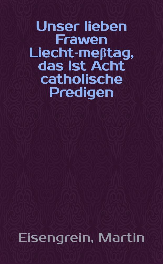 Unser lieben Frawen Liecht-me&beta;tag, das ist Acht catholische Predigen