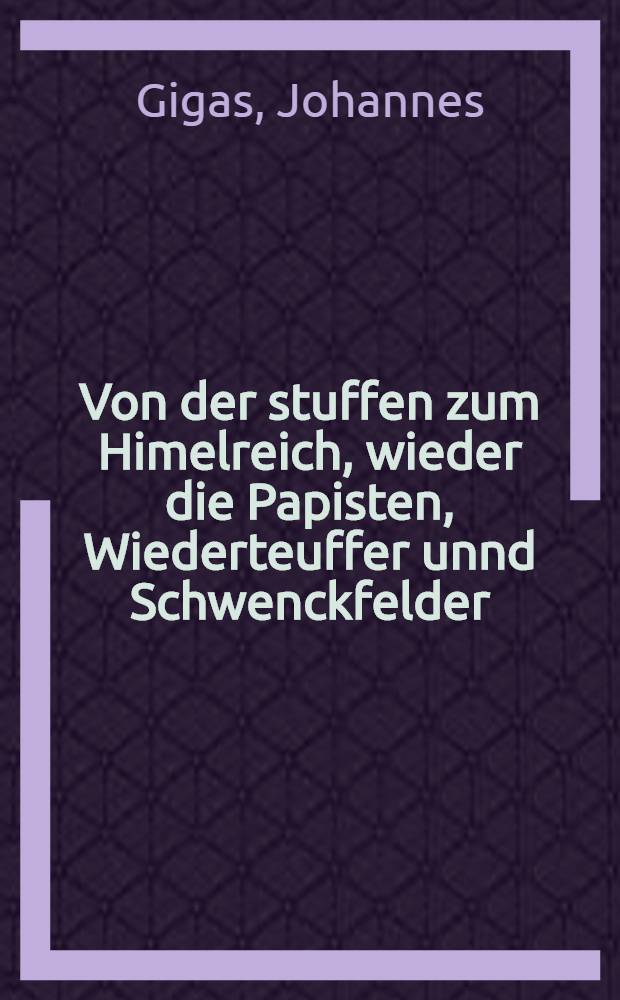 Von der stuffen zum Himelreich, wieder die Papisten, Wiederteuffer unnd Schwenckfelder
