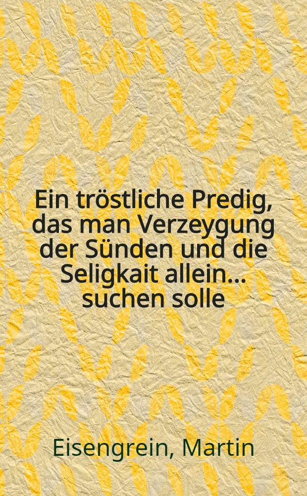 Ein tröstliche Predig, das man Verzeygung der Sünden und die Seligkait allein ... suchen solle