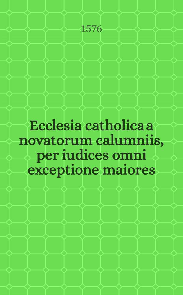 Ecclesia catholica a novatorum calumniis, per iudices omni exceptione maiores