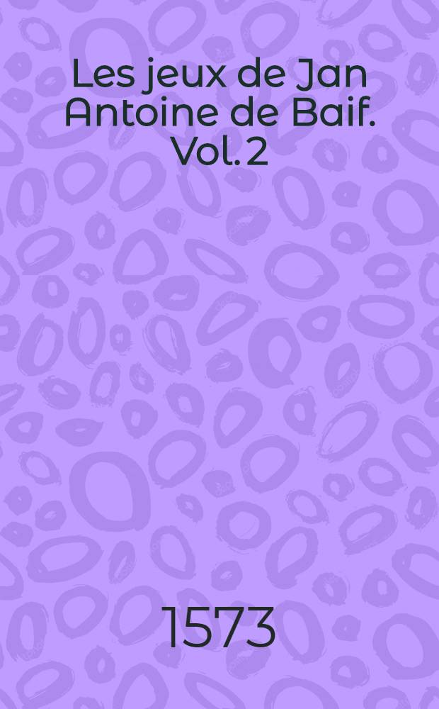 Les jeux de Jan Antoine de Baif. Vol. 2