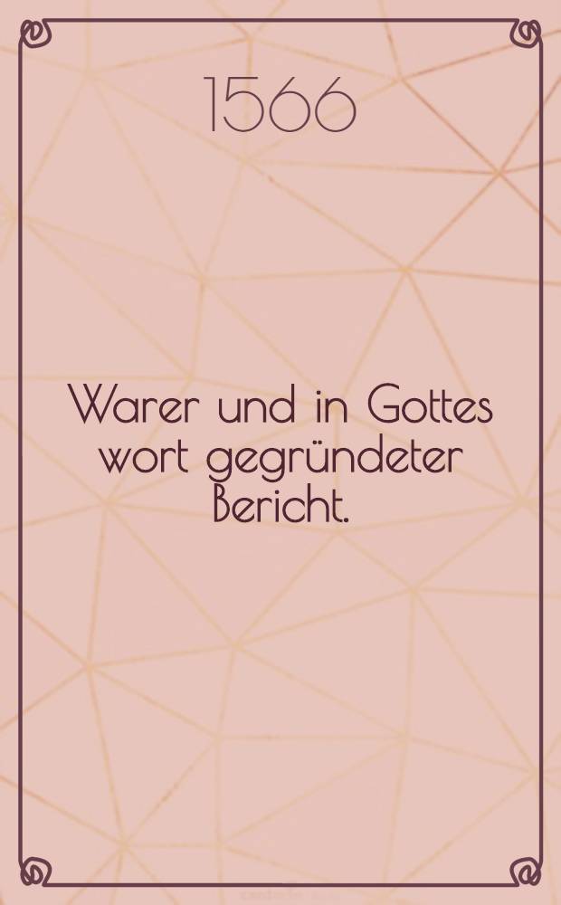 Warer und in Gottes wort gegr&uuml;ndeter Bericht.
