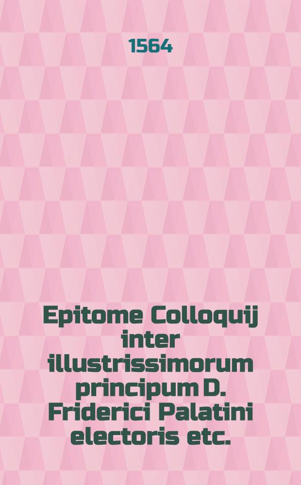 Epitome Colloquij inter illustrissimorum principum D. Friderici Palatini electoris etc.