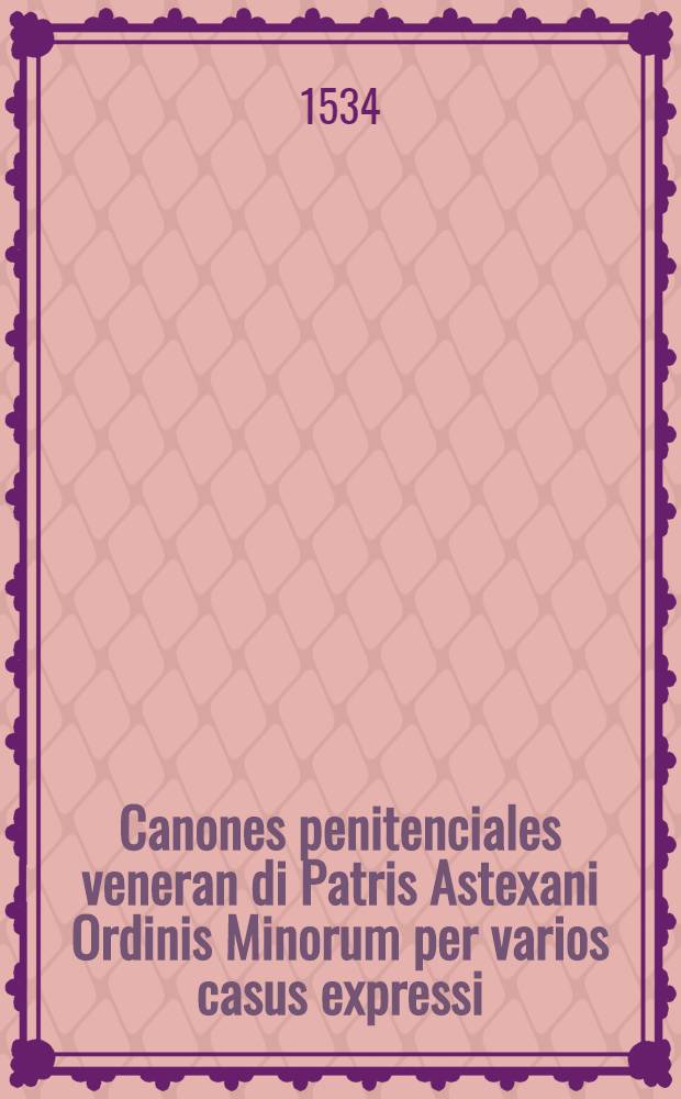Canones penitenciales veneran[d]i Patris Astexani Ordinis Minorum per varios casus expressi