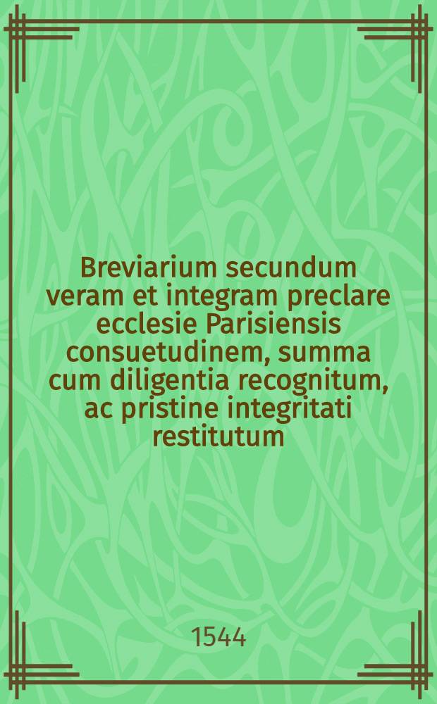 Breviarium secundum veram et integram preclare ecclesie Parisiensis consuetudinem, summa cum diligentia recognitum, ac pristine integritati restitutum