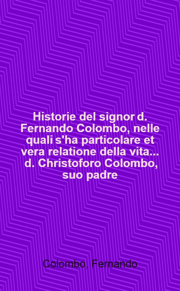 Historie del signor d. Fernando Colombo, nelle quali s'ha particolare et vera relatione della vita ... d. Christoforo Colombo, suo padre
