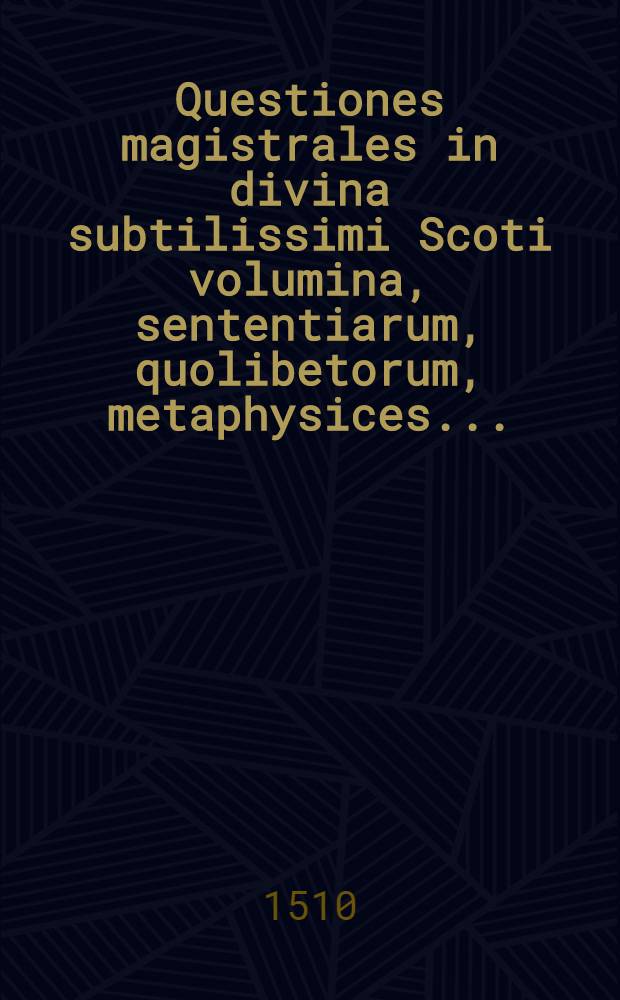 Questiones magistrales in divina subtilissimi Scoti volumina, sententiarum, quolibetorum, metaphysices ...
