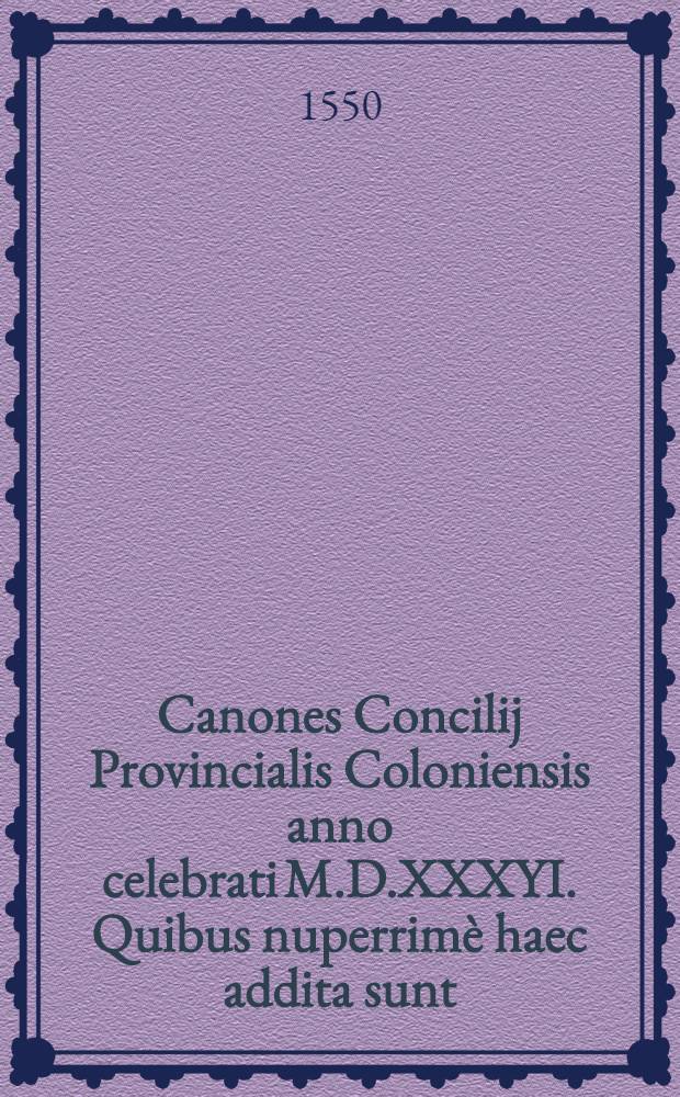 Canones Concilij Provincialis Coloniensis anno celebrati M.D.XXXYI. Quibus nuperrimè haec addita sunt: Reformatio Cleri ... Per ... D. Laurentium ... Cardinalem ... Statuta synodalia ... D. Valentini, Episcopi Hildesemensis. Formula viuendi Canonicorum ... Decreta Concilij Prouincialis Coloniensis sub ... D. Adolpho, Sanctae Coloniensis Ecclesiae Archiepiscopo ... celebrati. Anno D. Millesimo quingentesimo quadragesimo mono. (Enchiridion Christianae institutionis ...)