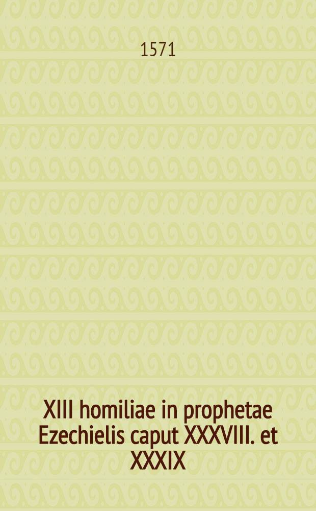 XIII homiliae in prophetae Ezechielis caput XXXVIII. et XXXIX