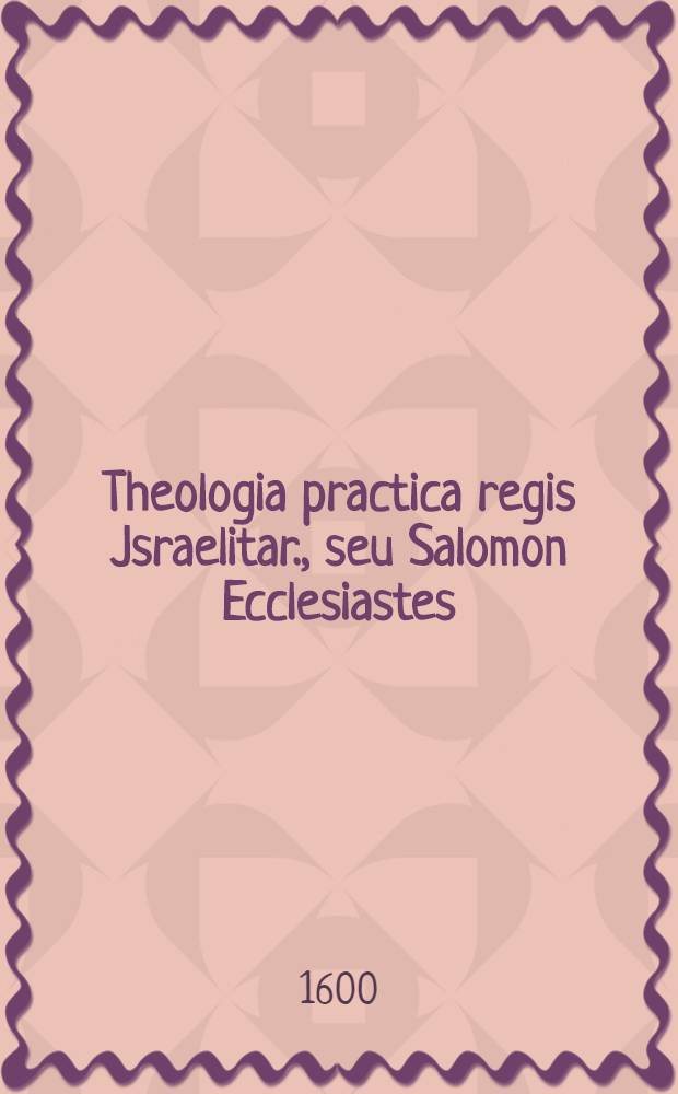 Theologia practica regis Jsraelitar., seu Salomon Ecclesiastes