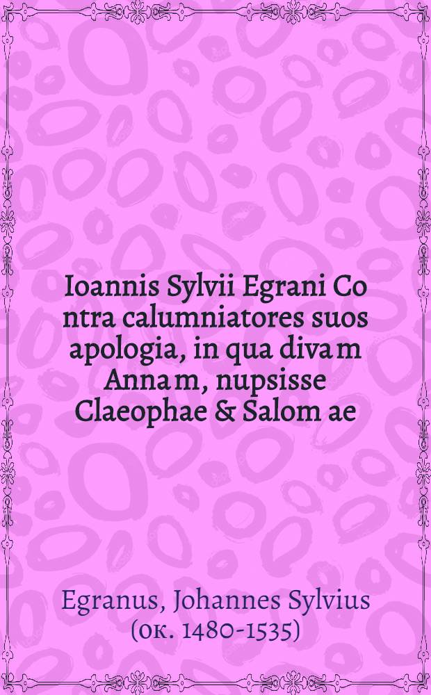 Ioannis Sylvii Egrani Co[n]tra calumniatores suos apologia, in qua diva[m] Anna[m], nupsisse Claeophae & Salom[a]e (id quod vulgo sentiu[n]t) eva[n]gelicis & probatissimis refellit