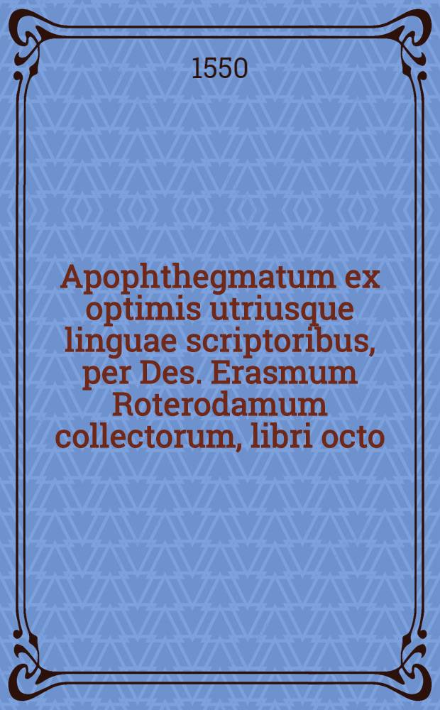 Apophthegmatum ex optimis utriusque linguae scriptoribus, per Des. Erasmum Roterodamum collectorum, libri octo