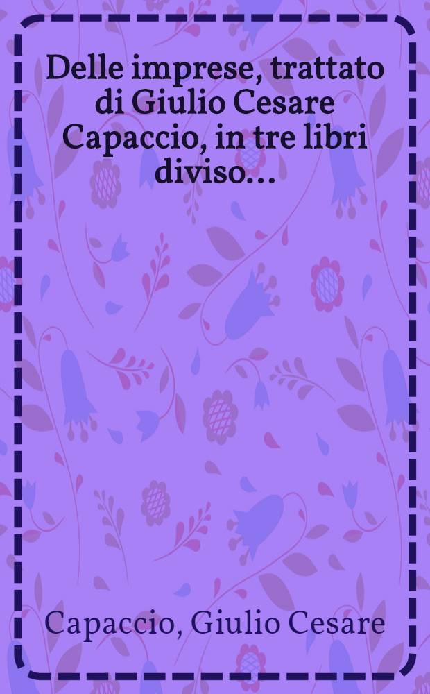 Delle imprese, trattato di Giulio Cesare Capaccio, in tre libri diviso ...