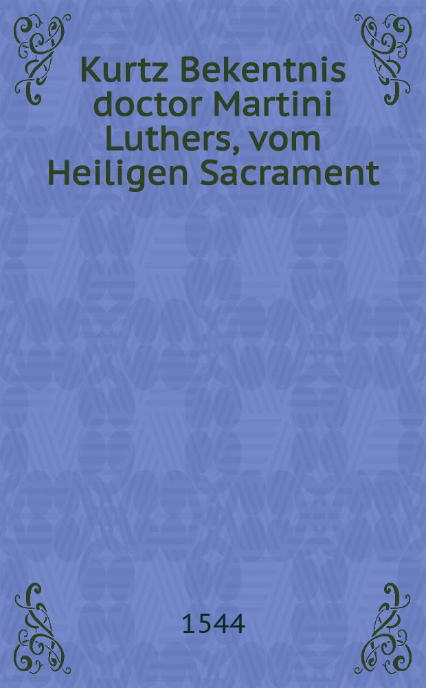Kurtz Bekentnis doctor Martini Luthers, vom Heiligen Sacrament