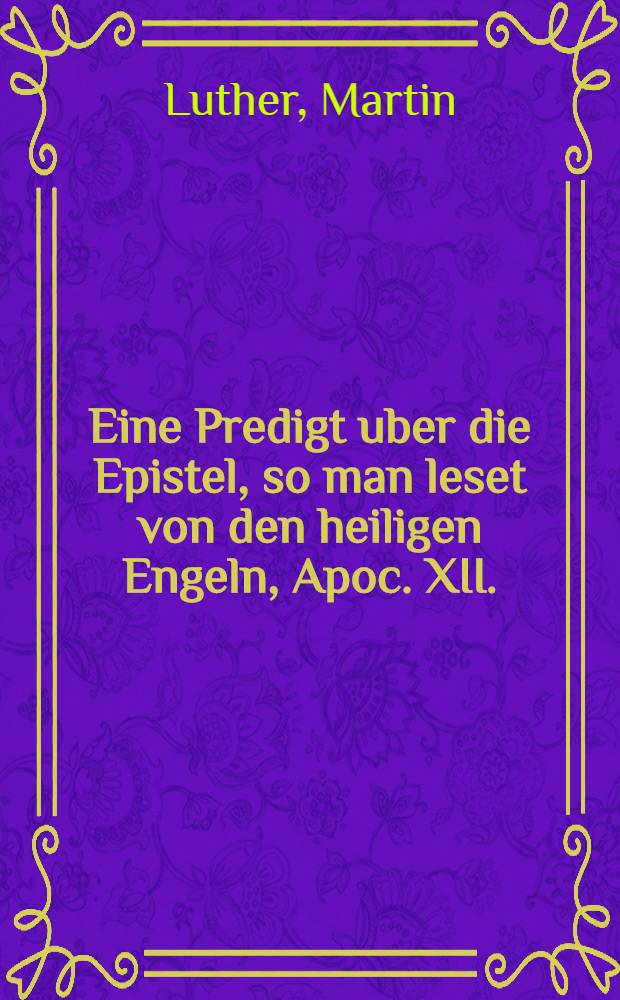 Eine Predigt uber die Epistel, so man leset von den heiligen Engeln, Apoc. XII.
