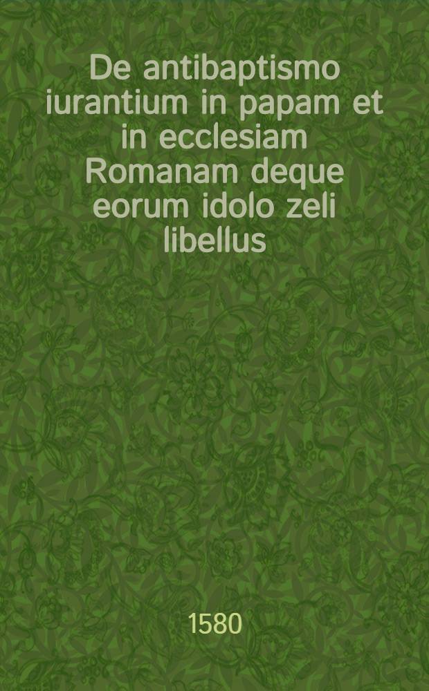 De antibaptismo iurantium in papam et in ecclesiam Romanam deque eorum idolo zeli libellus