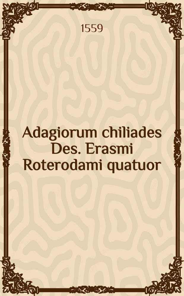 Adagiorum chiliades Des. Erasmi Roterodami quatuor