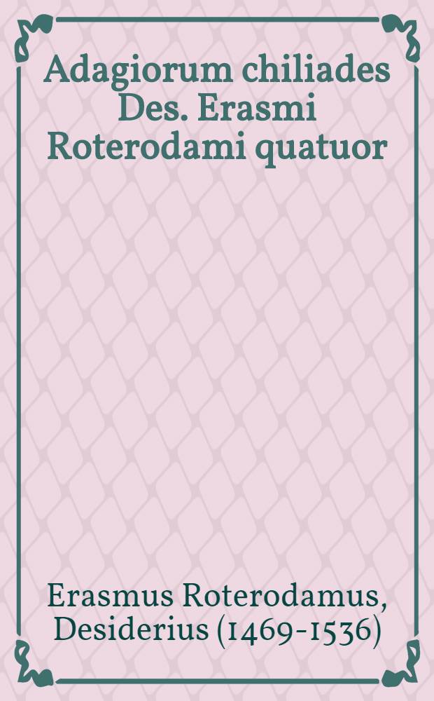 Adagiorum chiliades Des. Erasmi Roterodami quatuor