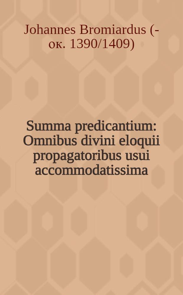 Summa predicantium : Omnibus divini eloquii propagatoribus usui accommodatissima
