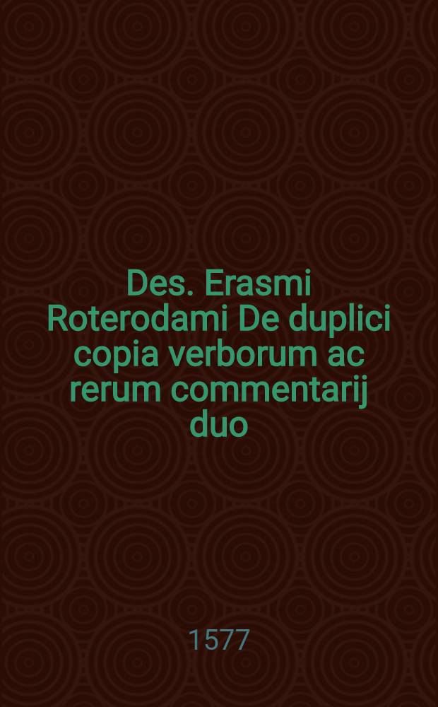 Des. Erasmi Roterodami De duplici copia verborum ac rerum commentarij duo : multa accessione, novisque formulis locupletati. Addita sunt nunc recens in usum studiosae iuventutis doctissima commentaria