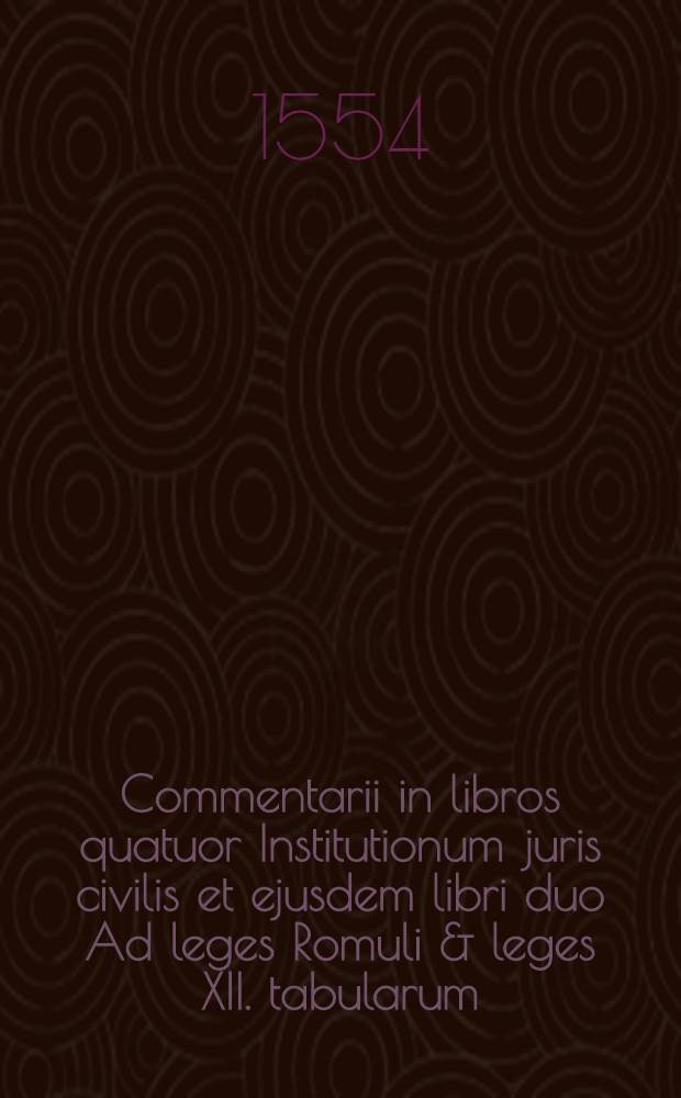 Commentarii in libros quatuor Institutionum juris civilis et ejusdem libri duo Ad leges Romuli & leges XII. tabularum