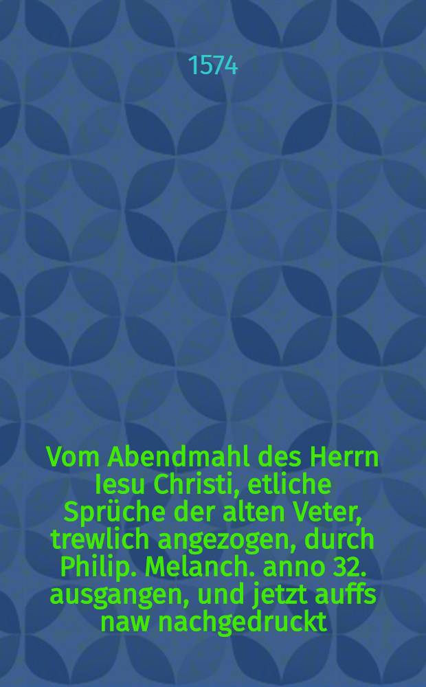 Vom Abendmahl des Herrn Iesu Christi, etliche Spr&uuml;che der alten Veter, trewlich angezogen, durch Philip. Melanch. anno 32. ausgangen, und jetzt auffs naw nachgedruckt