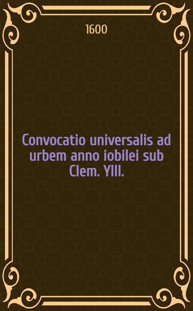 Convocatio universalis ad urbem anno iobilei sub Clem. YIII.