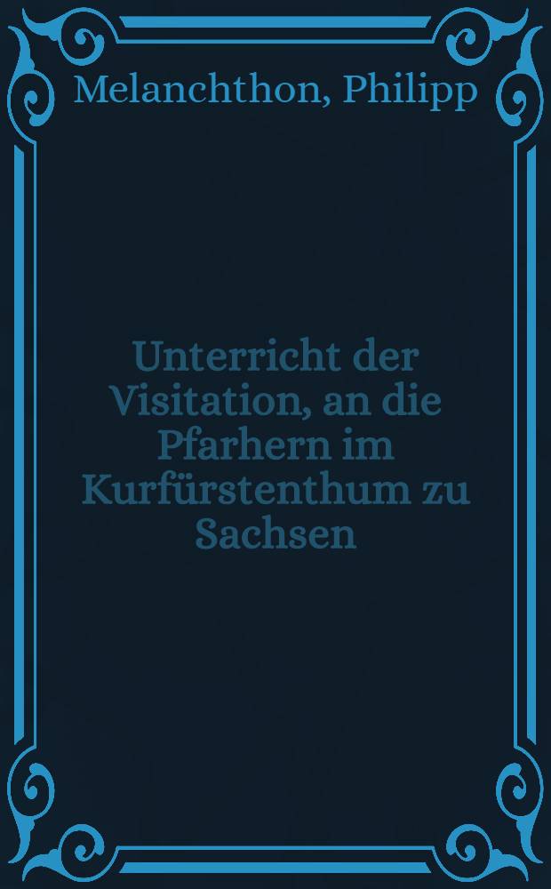 Unterricht der Visitation, an die Pfarhern im Kurf&uuml;rstenthum zu Sachsen