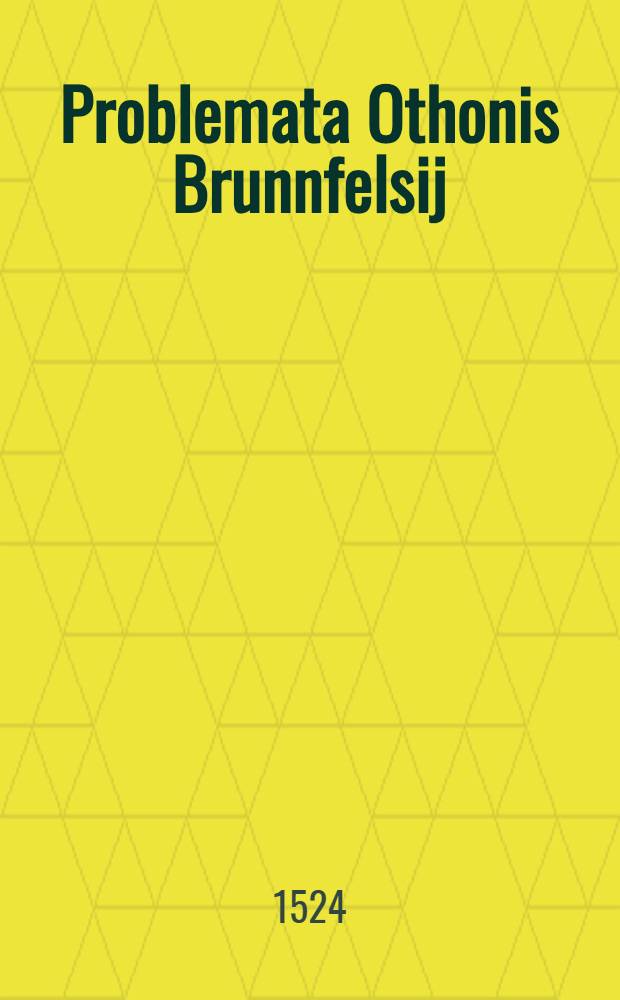 Problemata Othonis Brunnfelsij: 1. De ratione evangeliorum. 2. Quare in parabolis locuntus, sit Christus