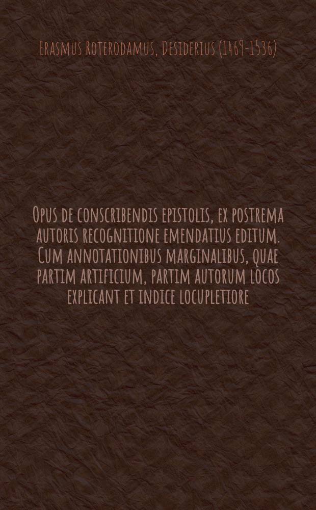 Opus de conscribendis epistolis, ex postrema autoris recognitione emendatius editum. Cum annotationibus marginalibus, quae partim artificium, partim autorum locos explicant et indice locupletiore
