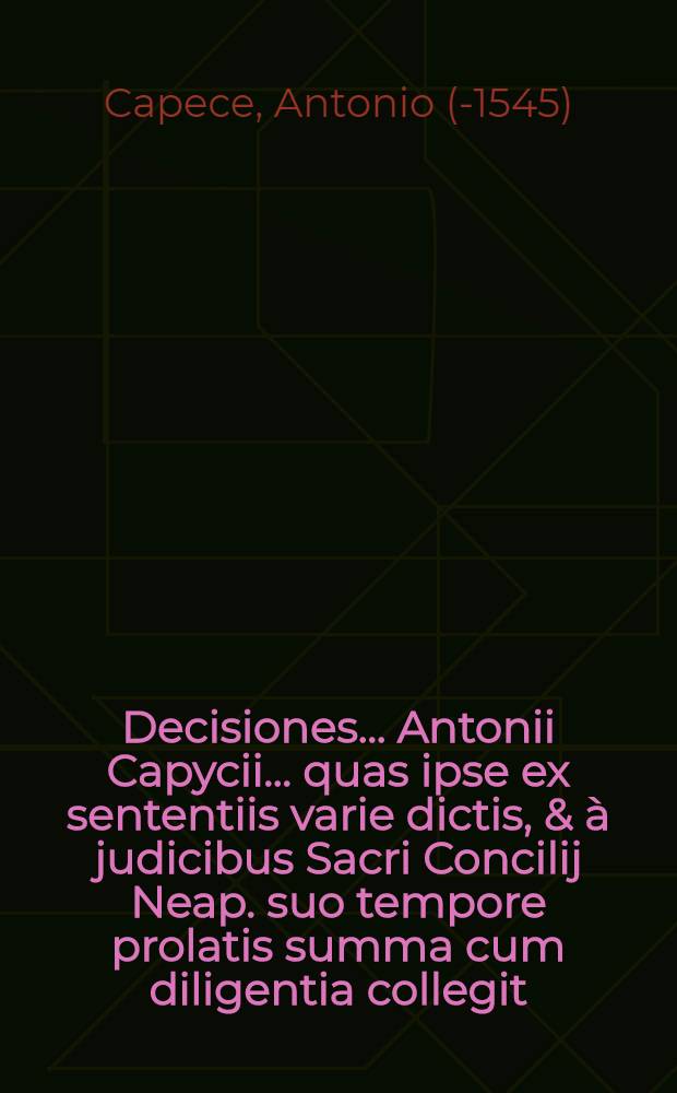 Decisiones ... Antonii Capycii ... quas ipse ex sententiis varie dictis, & &agrave; judicibus Sacri Concilij Neap. suo tempore prolatis summa cum diligentia collegit ...