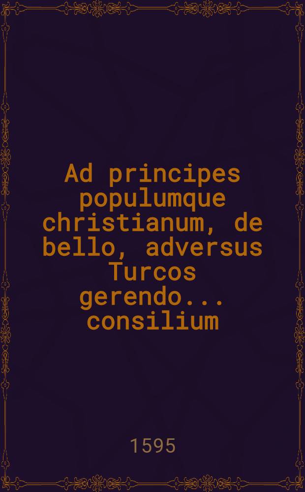 Ad principes populumque christianum, de bello, adversus Turcos gerendo ... consilium