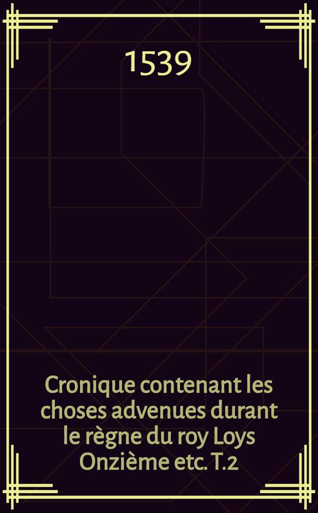 Cronique contenant les choses advenues durant le règne du roy Loys Onzième etc. [T.2] : Croniques du roy Charles hytiesme etc.