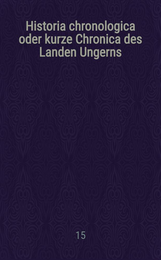 Historia chronologica oder kurze Chronica des Landen Ungerns; Kurze ungarische Kriegsbeschreibung was sich sind Anno 1591 bisauf ietzige Zest zugetragen; Ungarische und siebenbürgische Historien
