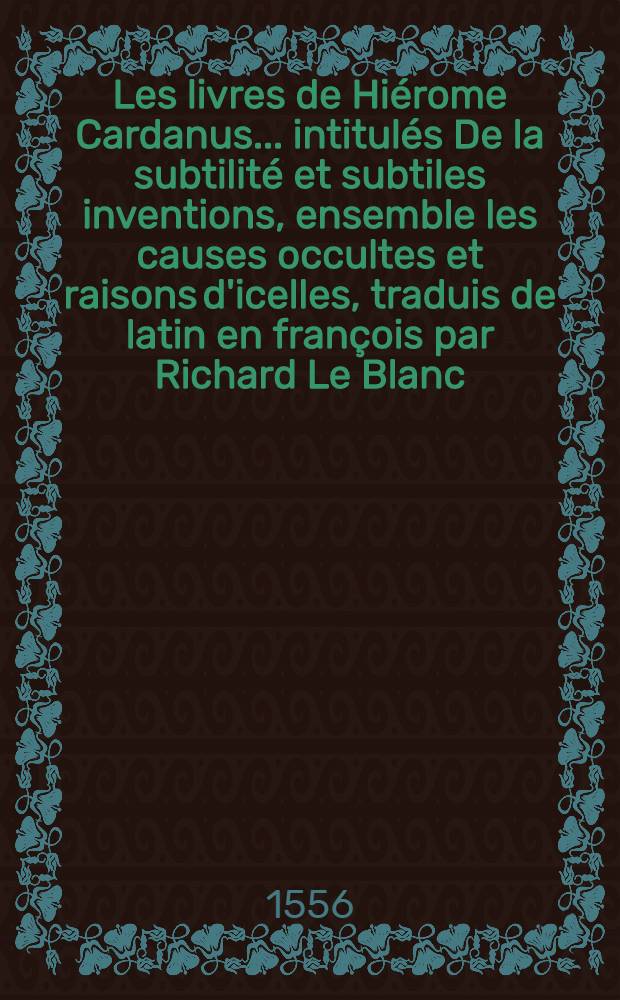 Les livres de Hi&eacute;rome Cardanus ... intitul&eacute;s De la subtilit&eacute; et subtiles inventions, ensemble les causes occultes et raisons d'icelles, traduis de latin en fran&ccedil;ois par Richard Le Blanc