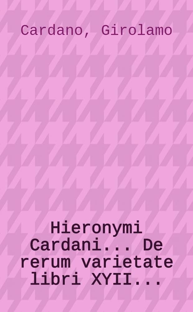 Hieronymi Cardani ... De rerum varietate libri XYII ...