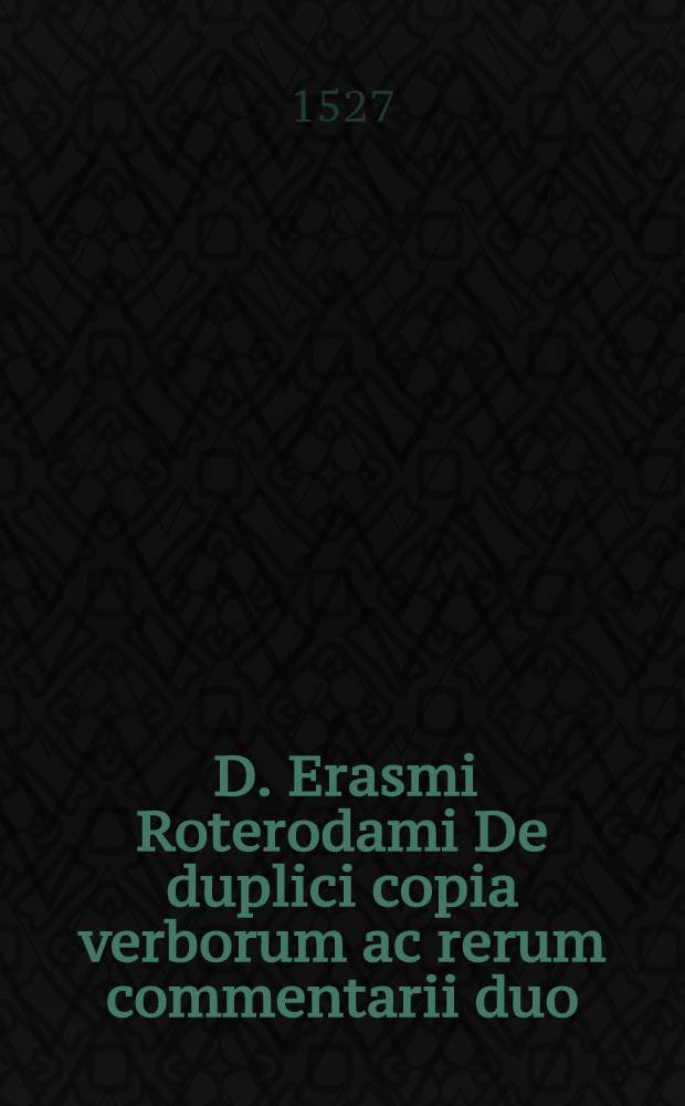 [D. Erasmi Roterodami De duplici copia verborum ac rerum commentarii duo]