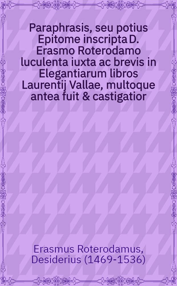 Paraphrasis, seu potius Epitome inscripta D. Erasmo Roterodamo luculenta iuxta ac brevis in Elegantiarum libros Laurentij Vallae, multoque antea fuit & castigatior, & locupletior : accessit appendix utilissima, continens selectas copiae formulas, in quibus multa sunt per autorem adiecta, nunquam ante hac excusa. : Addita est et farrago sordidorum verborum, sive Augiae stabulum repurgatum per Cornelium Crocum
